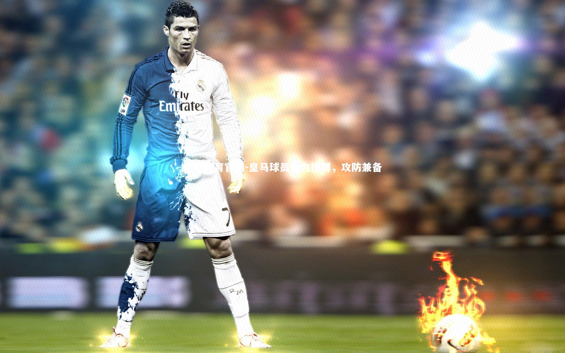 皇马球员合力拼搏,攻防兼备