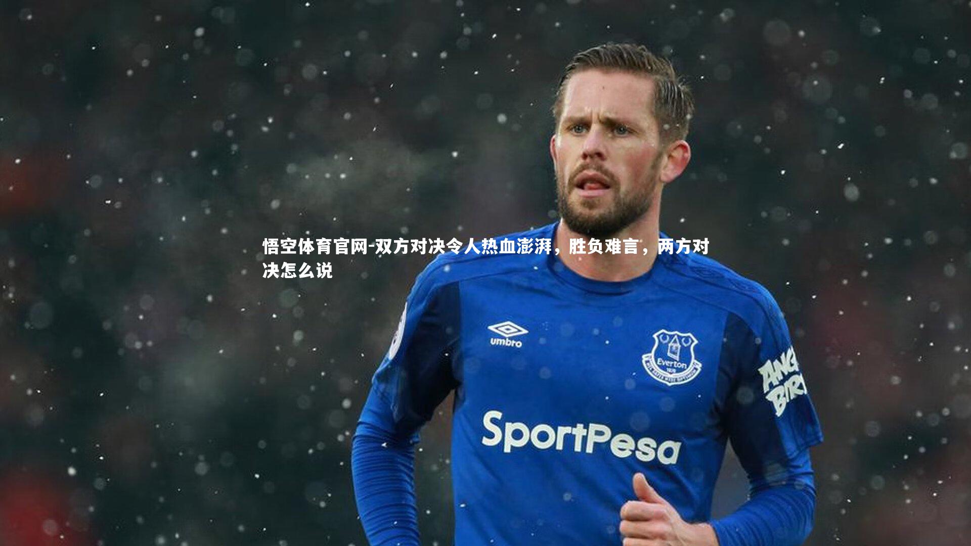 悟空体育官网-双方对决令人热血澎湃，胜负难言，两方对决怎么说