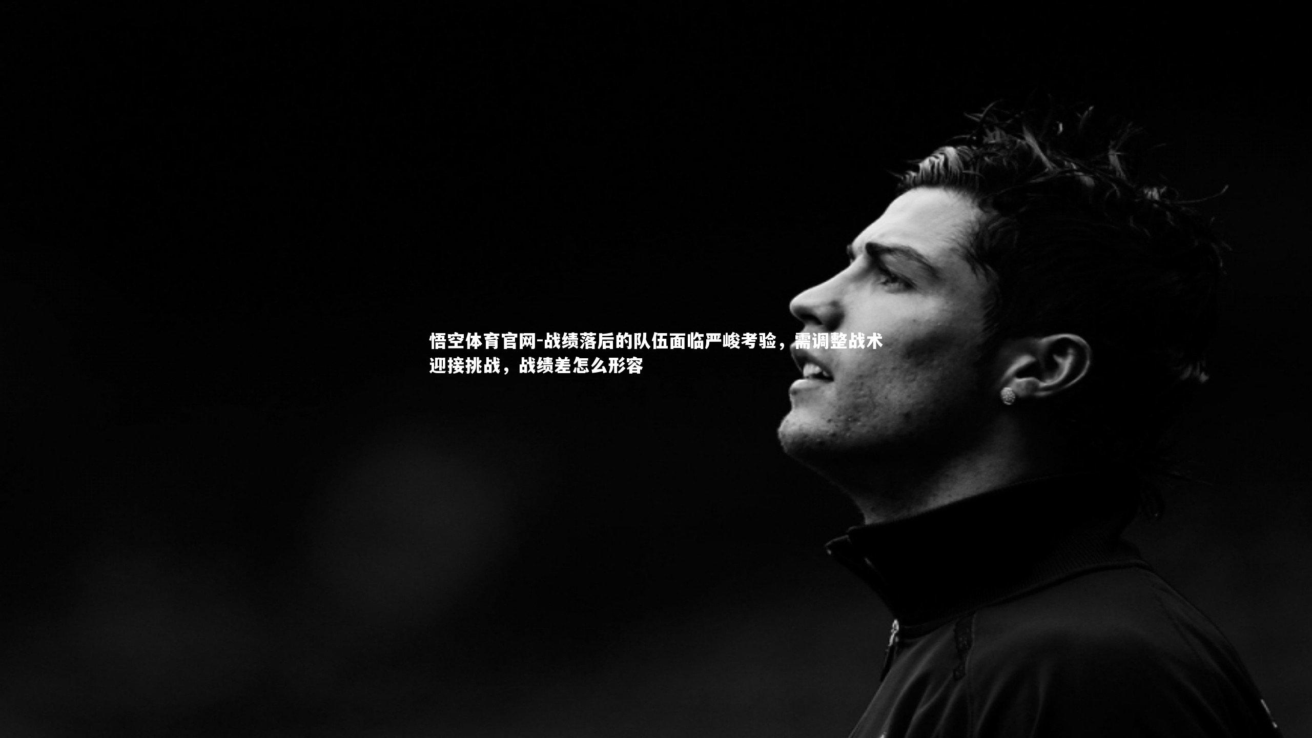 悟空体育官网-战绩落后的队伍面临严峻考验,需调整战术迎接挑战,战绩差怎么形容