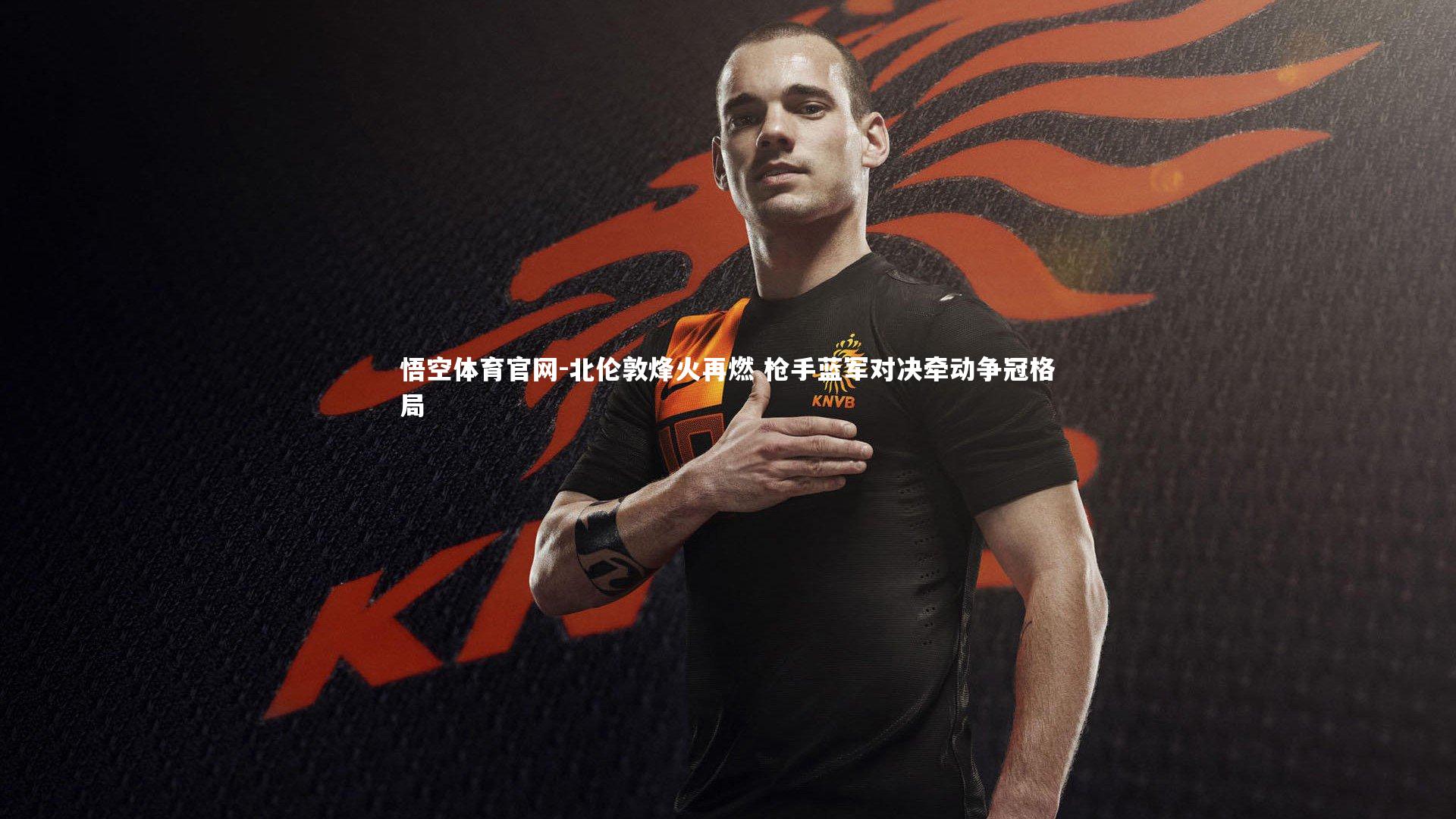 北伦敦烽火再燃 枪手蓝军对决牵动争冠格局