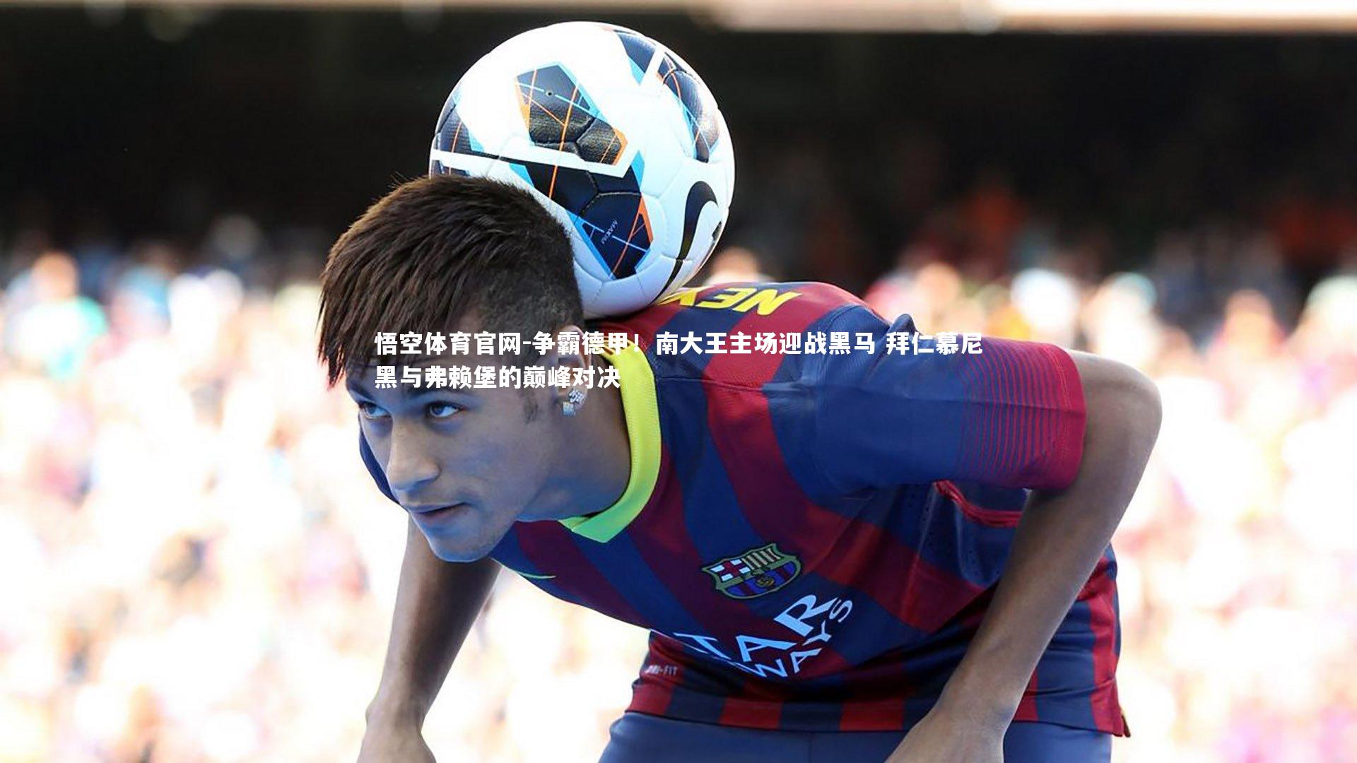 争霸德甲！南大王主场迎战黑马 拜仁慕尼黑与弗赖堡的巅峰对决